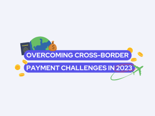 Overcoming Cross-Border Payment Challenges in 2023