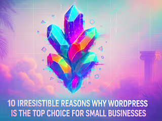10 Irresistible Reasons Why WordPress is the Top Choice for Small Businesses