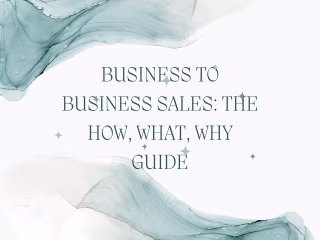 Business to Business Sales: The How, What, Why Guide