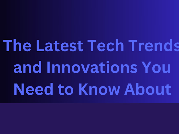 The Latest Tech Trends and Innovations 

