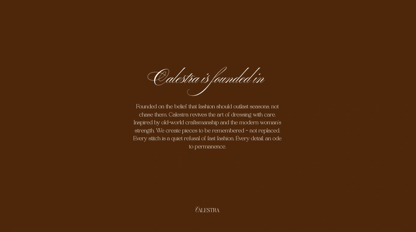 This manifesto block introduces the values behind Calestra, positioning the brand as a quiet resistance to fast fashion. Rooted in permanence, craftsmanship, and care, it invites the viewer into a deeper philosophy before any product is shown, grounding the experience in emotional clarity and brand conviction.