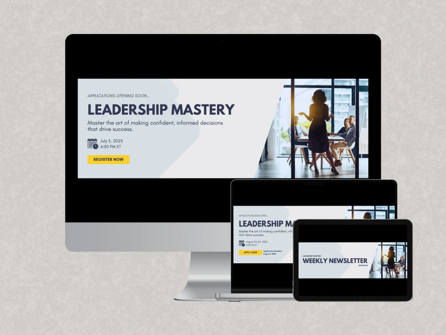 This design showcases a professional and visually cohesive banner series for Leadership Mastery, a program focused on developing leadership and decision-making skills.

The primary banner displayed on the desktop screen promotes an upcoming Leadership Mastery webinar. It features a bold title, a concise description, and essential event details, including the date, time, and a clear call-to-action button for webinar registration. The right side of the design includes a compelling image of a businesswoman leading a discussion, reinforcing the leadership theme.

The laptop screen displays a slightly modified version of the same design, but instead of encouraging webinar registration, it invites applications for the full Leadership Mastery program. This version highlights an application deadline and an "Apply Now" button, making it clear that enrollment is open.

The tablet screen features a complementary Weekly Newsletter banner, maintaining brand consistency while reinforcing engagement with the audience. The cohesive typography, layout, and imagery establish a professional and impactful visual identity for the campaign.