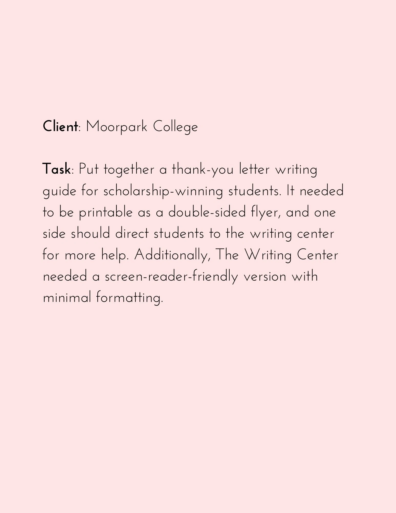 Client: Moorpark College 

Task: Put together a thank-you letter writing guide for scholarship-winning students. It needed to be printable as a double-sided flyer, and one side should direct students to the writing center for more help. Additionally, The Writing Center needed a screen-reader-friendly version with minimal formatting.