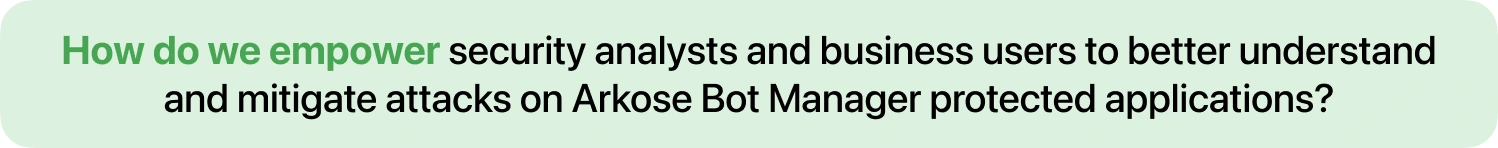 Goal statement: Empowering security analysts and business users to understand and mitigate attacks on applications protected by Arkose Bot Manager