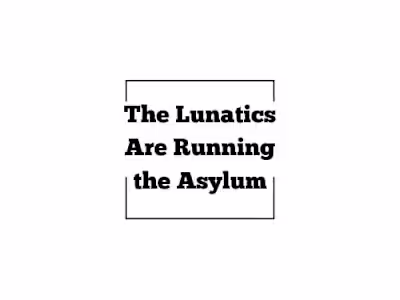 The Lunatics Are Running the Asylum