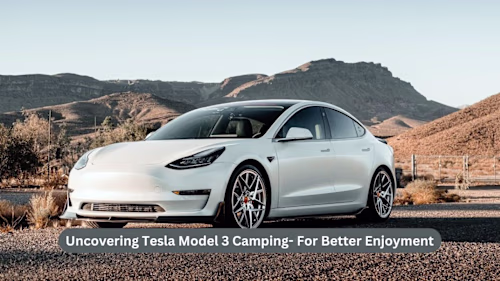 Uncovering Tesla Model 3 Camping- For Better Enjoyment