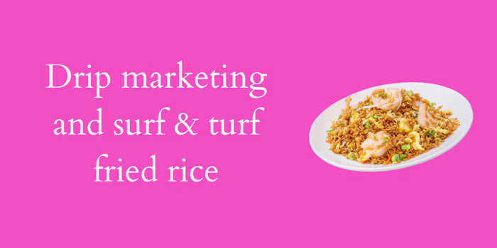 Drip marketing and surf & turf fried rice