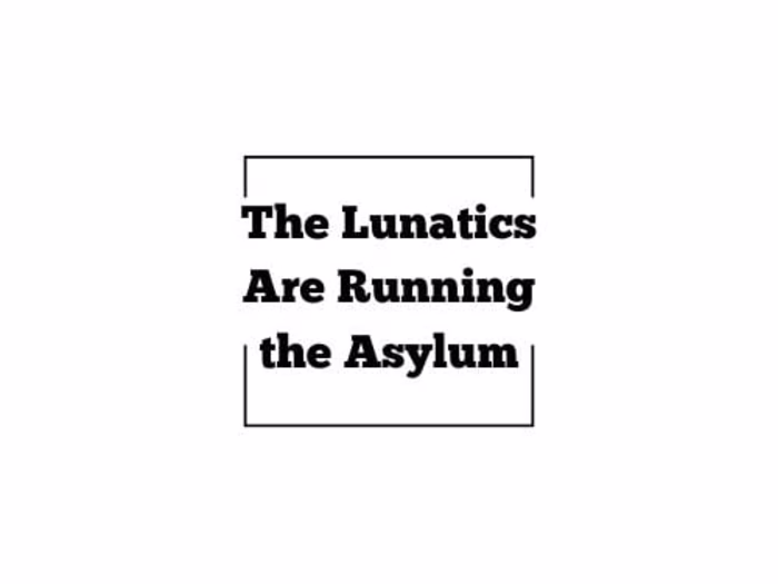 The Lunatics Are Running the Asylum